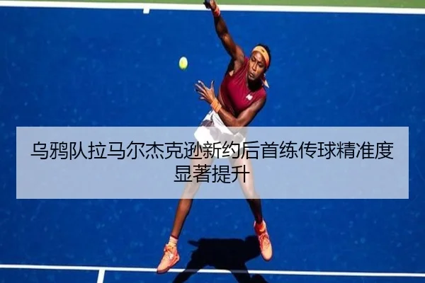乌鸦队拉马尔杰克逊新约后首练传球精准度显著提升