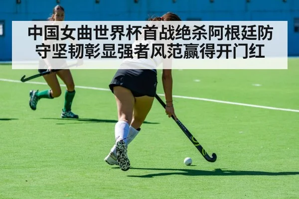 中国女曲世界杯首战绝杀阿根廷防守坚韧彰显强者风范赢得开门红