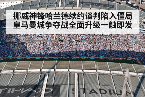 挪威神锋哈兰德续约谈判陷入僵局皇马曼城争夺战全面升级一触即发
