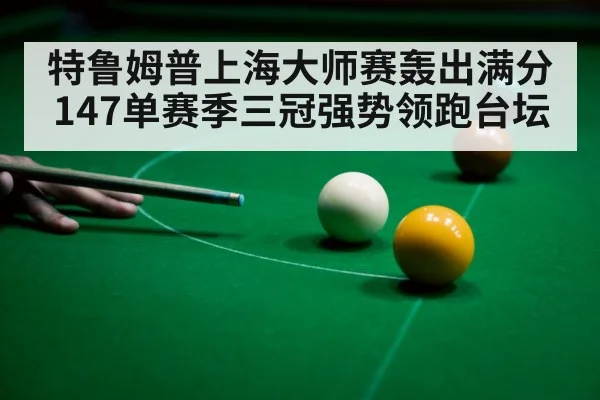 特鲁姆普上海大师赛轰出满分147单赛季三冠强势领跑台坛