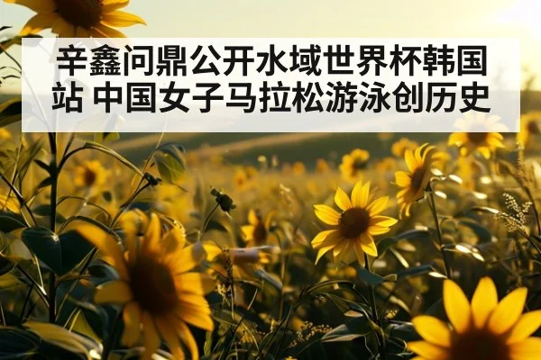 辛鑫问鼎公开水域世界杯韩国站 中国女子马拉松游泳创历史