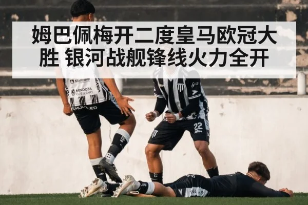 姆巴佩梅开二度皇马欧冠大胜 银河战舰锋线火力全开